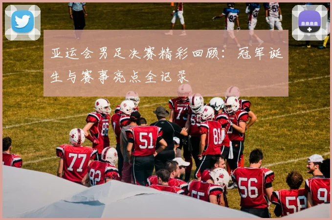 亚运会男足决赛精彩回顾:冠军诞生与赛事亮点全记录