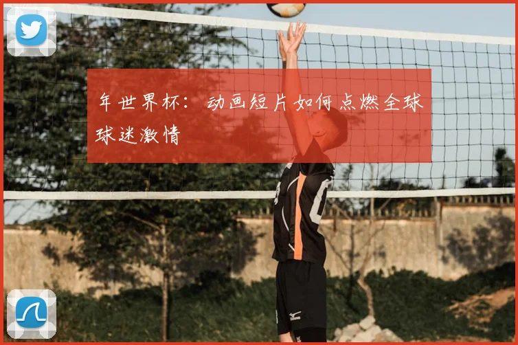 年世界杯:动画短片如何点燃全球球迷激情