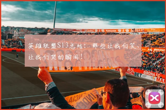 英雄联盟S13总结：那些让我们笑、让我们哭的瞬间！