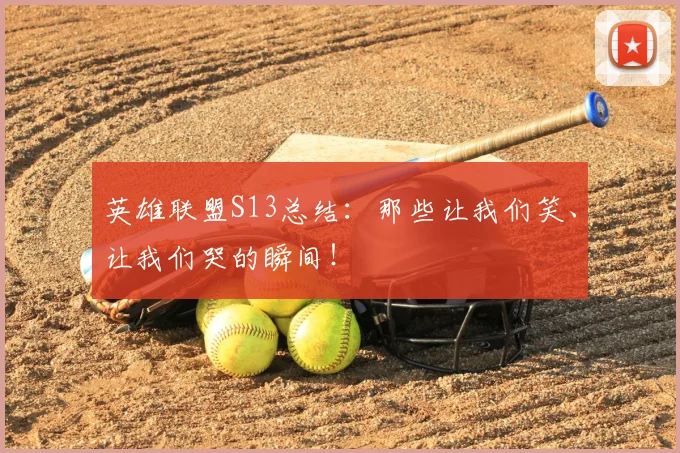 英雄联盟S13总结：那些让我们笑、让我们哭的瞬间！
