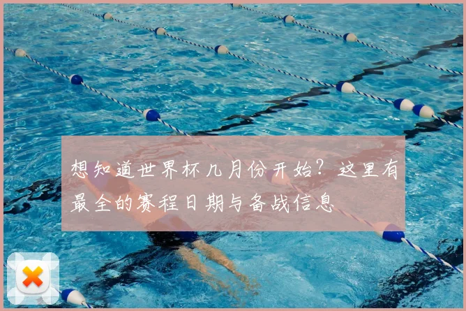 想知道世界杯几月份开始?这里有最全的赛程日期与备战信息