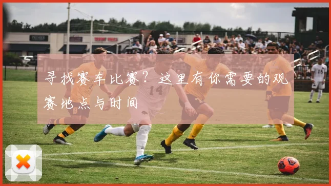 寻找赛车比赛?这里有你需要的观赛地点与时间