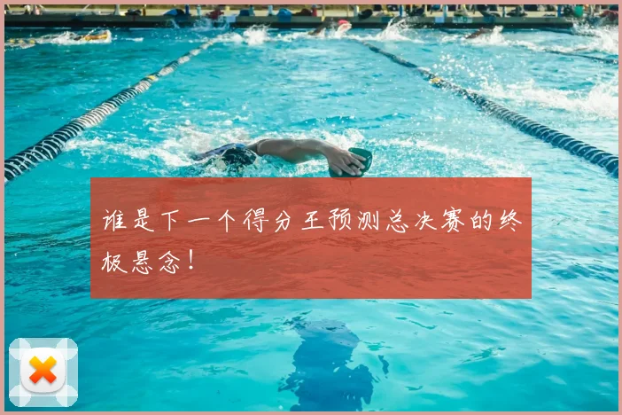 谁是下一个得分王预测总决赛的终极悬念！