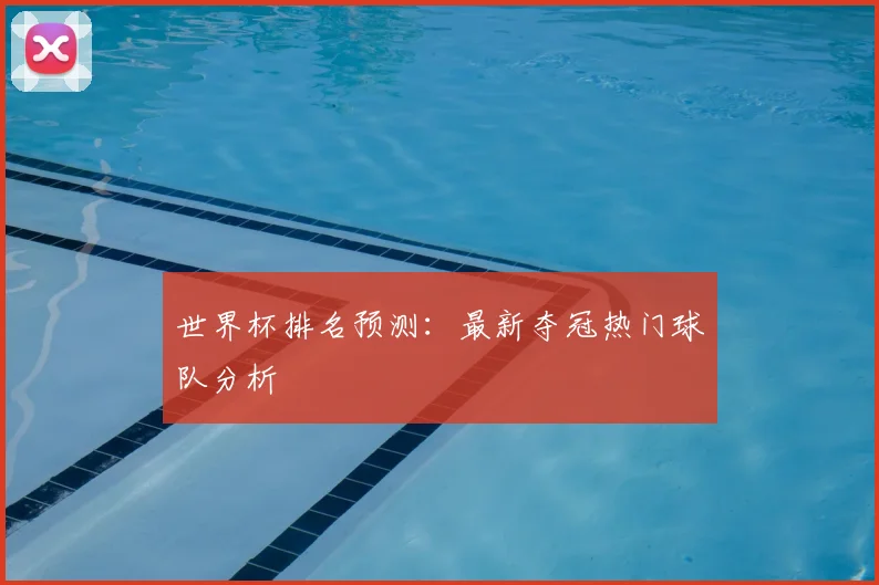 世界杯排名预测：最新夺冠热门球队分析