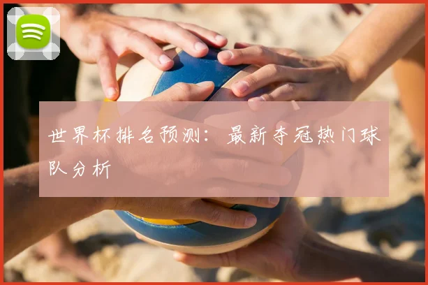 世界杯排名预测：最新夺冠热门球队分析