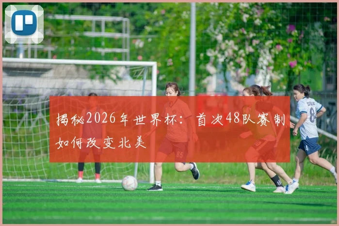 揭秘2026年世界杯：首次48队赛制如何改变北美