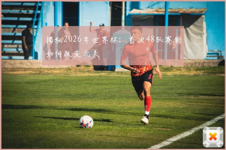 揭秘2026年世界杯：首次48队赛制如何改变北美